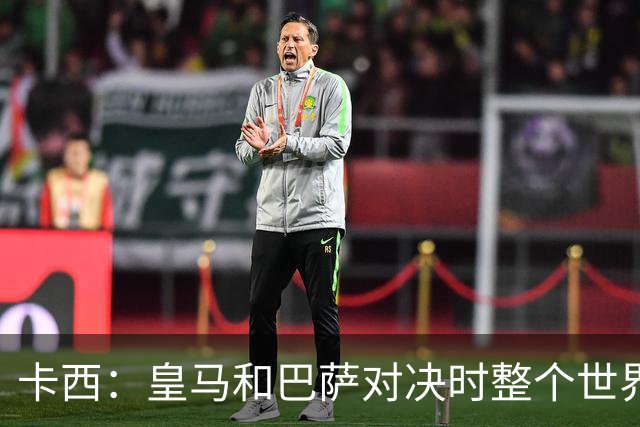 卡西：皇马和巴萨对决时整个世界仿佛都停了下来，越来越多人想看